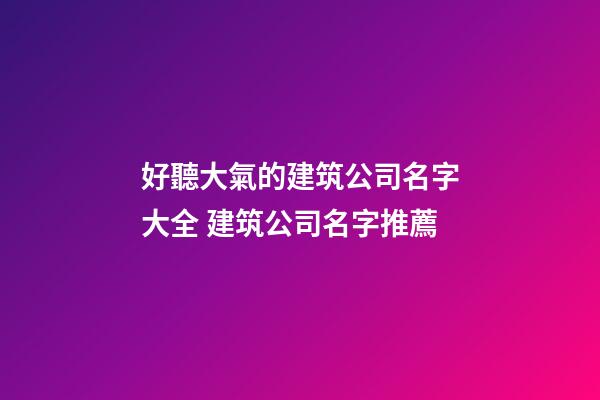 好聽大氣的建筑公司名字大全 建筑公司名字推薦-第1張-公司起名-玄機(jī)派